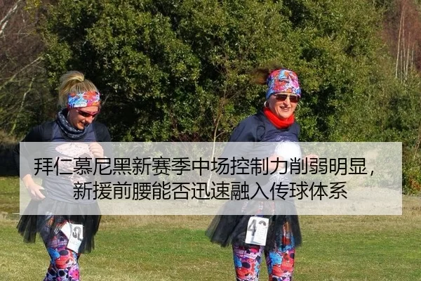 拜仁慕尼黑新赛季中场控制力削弱明显，新援前腰能否迅速融入传球体系