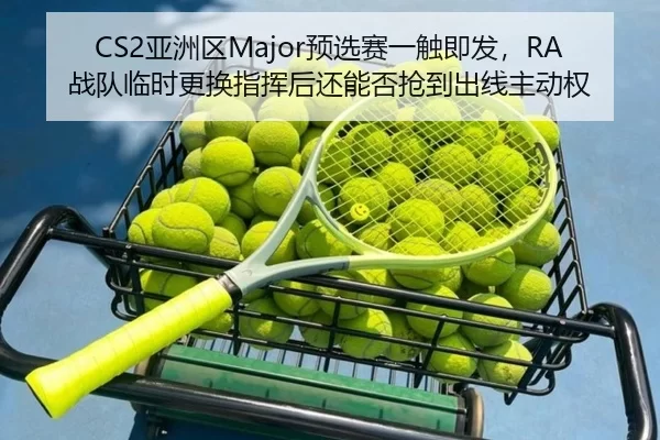 CS2亚洲区Major预选赛一触即发，RA战队临时更换指挥后还能否抢到出线主动权